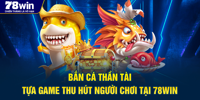 Bắn Cá Thần Tài - Tựa game thu hút người chơi tại 78WIN